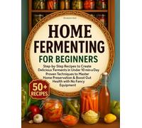 Home Fermenting for Beginners: Step-by-Step Recipes to Create Delicious Ferments in Under 10 Min a Day - Proven Techniques to Master Home Preservation & Boost Gut Health with No Fancy Equipment