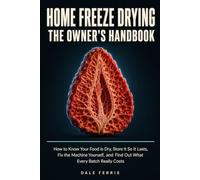 Home Freeze Drying: The Owner's Handbook: How to Know Your Food Is Dry, Store It So It Lasts, Fix the Machine Yourself, and Find Out What Every Batch Really Costs