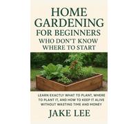 Home Gardening for Beginners Who Don’t Know Where to Start: Learn Exactly What to Plant, Where to Plant It, and How to Keep It Alive - Without Wasting Money or Time