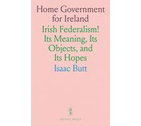 Home Government for Ireland: Irish Federalism! Its Meaning, Its Objects, and Its Hopes