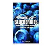 Home Grown Blueberries: The Step-By-Step Handbook to Growing Blueberries from Home
