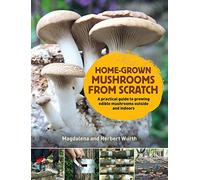 Home-Grown Mushrooms from Scratch: A Practical Guide to Growing Mushrooms Outside and Indoors