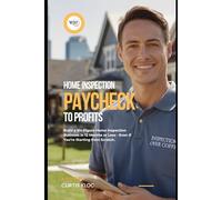 Home Inspection Paycheck to Profits: Build a Six-Figure Home Inspection Business in 12 Months or Less - Even if You’re Starting from Scratch