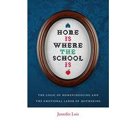 Home Is Where the School Is: The Logic of Homeschooling and the Emotional Labor of Mothering