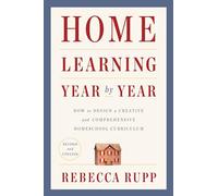 Home Learning Year by Year, Revised and Updated: How to Design a Creative and Comprehensive Homeschool Curriculum