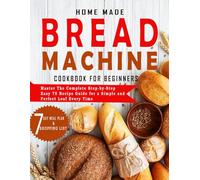 HOME MADE BREAD MACHINE COOKBOOK FOR BEGINNERS: Master the complete step-by-step easy 75 recipe guide for a simple and perfect loaf every time