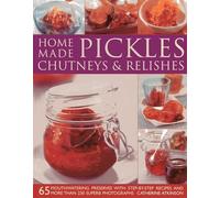 Home-made Pickles, Chutneys & Relishes: 65 Mouthwatering Preserves with Step-By-Step Recipes and More Than 230 Superb Photographs