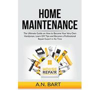 Home Maintenance: The Ultimate Guide on How to Become Your Very Own Handyman, Learn DIY Tips and Become a Professional Repair Expert in No Time
