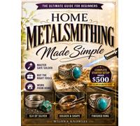 Home Metalsmithing Made Simple: The Beginner’s Blueprint to Create Sterling Silver Rings, Pendants & Gemstone Jewelry Master Safe Soldering & Buy the Right Tools Without Wasting Thousands