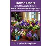 Home Oasis Joyful Houseplant Care Made Easy - Even for Beginners.: 51 Popular Houseplants