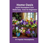 Home Oasis Joyful Houseplant Care Made Easy - Even for Beginners.: 51 Popular Houseplants