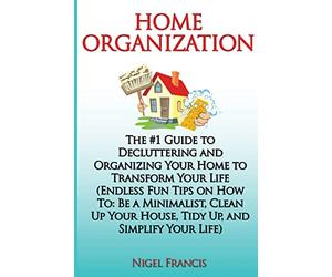 Home Organization: The #1 Guide to Decluttering and Organizing Your Home to Transform Your Life: (Endless Fun Tips On How To: Be a Minimalist, Clean Up Your House, Tidy Up, and Simplify Your Life)