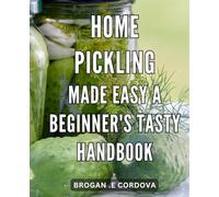 Home Pickling Made Easy: A Beginner's Tasty Handbook: Deliciously Simple Home Pickling Guide: Unlocking the Flavorful World of Homemade Preserves