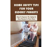 Home Safety Tips For Your Elderly Parents: Steps To Improve The Safety Of Your Parents In Their Home: Tips For Making Your Home Safe For Aging Parents