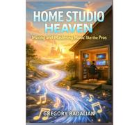 Home Studio Heaven: Mixing and Mastering Music like the Pros