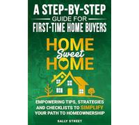 Home Sweet Home a Step-By-Step Guide for First Time Home Buyers: Empowering Tips, Strategies and Checklists to Simplify Your Path to Homeownership