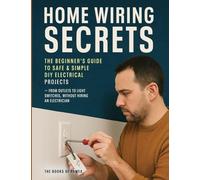 Home Wiring Secrets: The Beginner's Guide to Safe & Simple DIY Electrical Projects - From Outlets to Light Switches, Without Hiring an Electrician