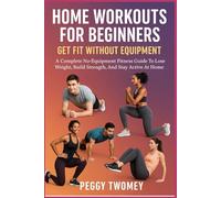 HOME WORKOUTS FOR BEGINNERS: GET FIT WITHOUT EQUIPMENT: A Complete No-Equipment Fitness Guide To Lose Weight, Build Strength, And Stay Active At Home