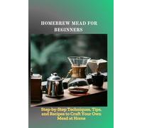 HOMEBREW MEAD FOR BEGINNERS: Step-by-Step Techniques, Tips, and Recipes to Craft Your Own Mead at Home