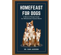 HomeFeast for Dogs: A Natural Recipe Guide for Wholesome Canine Meals (The Surprising Truths About Your Pets-Everything You Need to Know in Detail)