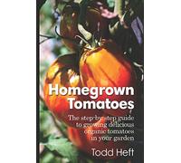 Homegrown Tomatoes: The Step-By-Step Guide To Growing Delicious Organic Tomatoes In Your Garden