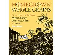 Homegrown Whole Grains: Grow, Harvest, and Cook Wheat, Barley, Oats, Rice, Corn and More
