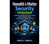 HomeKit & Matter Security Unlocked: A Professional Guide to Private Smart Homes, Advanced Network Control, and Resilient Cross-Platform Automation