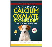 Homemade Calcium Oxalate Stones Diet Cookbook for Dogs: Complete Holistic Recipes to Prevent, Manage Canine Kidney and Bladder Stones
