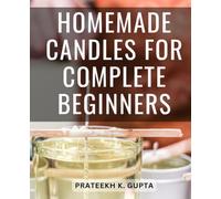 Homemade Candles For Complete Beginners: A Guide to Crafting Incredible Homemade Candles with Fragrance, Herbs, and Colors | Unleash Your Creativity and Dive into the Art of Candle Making