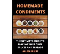 Homemade Condiments: The Ultimate Guide to Making Your Own Sauces and Spreads: BONUS: Copycat sauce recipes included!