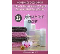 Homemade Deodorant : 32 Easy To Make Natural & Organic Deodorant & Body Spray Recipes: Aluminium Free Deodorant Recipes: Volume 7 (All Natural Series)