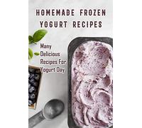 Homemade Frozen Yogurt Recipes: Many Delicious Recipes For Yogurt Day: Homemade Frozen Yogurt Recipes Book