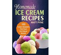Homemade Ice Cream Recipes: 100 Yummy Desserts For Your Ice Cream Maker