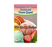 Homemade Ice-Cream, Sorbet and Frozen Yogurt: 30+ Yummy Recipes: (Homemade Ice Cream Recipes, Homemade Ice Cream Book) (How to Make Homemade Ice Cream)