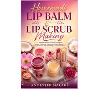 Homemade Lip Balm & Lip Scrub Making: A Complete Beginner’s Guide to Making Natural Lip Balms, Lip Scrubs, Tinted Balms, Flavored Blends, and Nourishing Lip Care Products