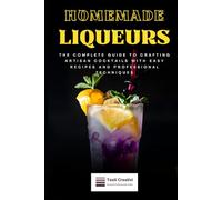 Homemade Liqueurs: The Complete Guide to Crafting Artisan Cocktails with Easy Recipes and Professional Techniques