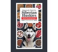 Homemade Meals for Siberian Huskies: Balanced Diets, Treats, and Feeding Plans for a Healthy, Happy Husky (Raising Healthy & Happy Siberian Huskies Series)