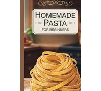 Homemade Pasta for Beginners: A Step-by-Step Guide with Foolproof Recipes and Pro Tips for Crafting Perfect Pasta Every Time