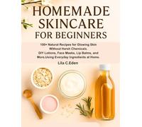 Homemade skincare for beginners: 100+ Natural Recipes for Glowing Skin Without Harsh Chemicals. DIY Lotions, Face Masks, Lip Balms, and More,Using Everyday Ingredients at Home.