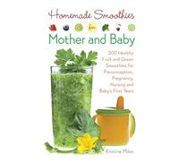 Homemade Smoothies for Mother and Baby: 300 Healthy Fruit and Green Smoothies for Preconception, Pregnancy, Nursing and Baby's First Years