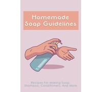 Homemade Soap Guidelines: Recipes For Making Soap, Shampoo, Conditioners, And More: How To Make Homemade Soap Bars For Beginners