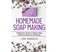 Homemade Soap Making: A Beginner?s Guide to Natural and Organic Soap and Body Scrub Recipes