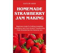 HOMEMADE STRAWBERRY JAM MAKING: Beginners Guide To Crafting Irresistible Strawberry Jam From Scratch: Transforming Fresh Strawberries Into Heavenly Jam