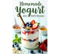 Homemade Yogurt and Kefir Recipes: A complete guide to making your own yogurt and kefir. 100 recipes-from classic to original.
