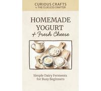 Homemade Yogurt & Fresh Cheese: Simple Dairy Ferments for Busy Beginners: DIY Ricotta, Labneh, Paneer & Cultured Dairy Guide (Curious Crafts)