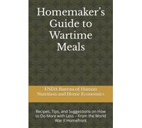 Homemaker’s Guide to Wartime Meals: Recipes, Tips, and Suggestions on How to Do More with Less - From the World War II Homefront