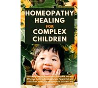 Homeopathy Healing For Complex Children: A Complete Safe and Effective Guide to Developing and Parenting Kids and Teens with ADHD, Autism Spectrum Disorder, and Sensitivity