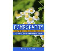 Homeopathy: Strategies to Benefit From Homeopathic Medicine (The Complete Guide to Treatment of Common Disorders)