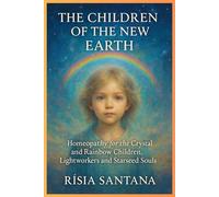 HOMEOPATHY: The Children of the New Earth.: Homeopathy for the Crystal and Rainbow Children, Lightworkers and Starseed Souls. (Alchemy of the Vital Force.)