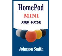 HOMEPOD MINI USER GUIDE: The Complete Step By Step Manual For Beginners And Seniors To Set Up And Master The Use Of Apple HomePod Mini With Siri, Tips, And Tricks For Easy Operation